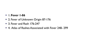 § 1. Fever 1-86
§ 2. Fever of Unknown Origin 87-176
§ 3. Fever and Rash 176-247
§ 4. Atlas of Rashes Associated with Fever 248- 299
 