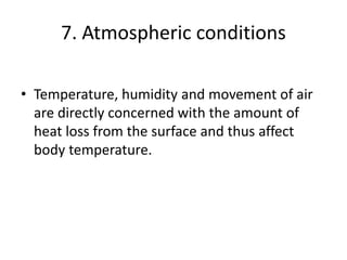 7. Atmospheric conditions
• Temperature, humidity and movement of air
are directly concerned with the amount of
heat loss from the surface and thus affect
body temperature.
 