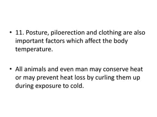 • 11. Posture, piloerection and clothing are also
important factors which affect the body
temperature.
• All animals and even man may conserve heat
or may prevent heat loss by curling them up
during exposure to cold.
 