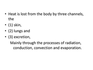 • Heat is lost from the body by three channels,
the
• (1) skin,
• (2) lungs and
• (3) excretion,
Mainly through the processes of radiation,
conduction, convection and evaporation.
 