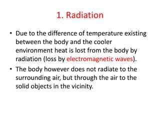 1. Radiation
• Due to the difference of temperature existing
between the body and the cooler
environment heat is lost from the body by
radiation (loss by electromagnetic waves).
• The body however does not radiate to the
surrounding air, but through the air to the
solid objects in the vicinity.
 