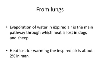 From lungs
• Evaporation of water in expired air is the main
pathway through which heat is lost in dogs
and sheep.
• Heat lost for warming the inspired air is about
2% in man.
 