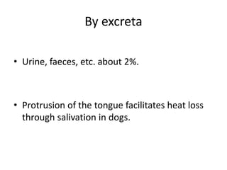 By excreta
• Urine, faeces, etc. about 2%.
• Protrusion of the tongue facilitates heat loss
through salivation in dogs.
 