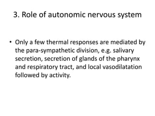 3. Role of autonomic nervous system
• Only a few thermal responses are mediated by
the para-sympathetic division, e.g. salivary
secretion, secretion of glands of the pharynx
and respiratory tract, and local vasodilatation
followed by activity.
 