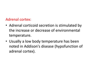 Adrenal cortex:
• Adrenal corticoid secretion is stimulated by
the increase or decrease of environmental
temperature.
• Usually a low body temperature has been
noted in Addison's disease (hypofunction of
adrenal cortex).
 