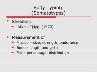 Body Typing
(Somatotypes)
 Sheldon’s
 ‘Atlas of Men’ (1970)
 Measurement of
 Muscle – size, strength, endurance
 Bone - length and girth
 Fat – percentage, distribution
 