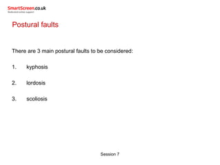 Session 7
Postural faults
There are 3 main postural faults to be considered:
1. kyphosis
2. lordosis
3. scoliosis
 