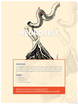 NEUROSELF
4
∙∙∙∙
INTUITION
L’intelligence de nos systèmes techniques pose nécessairement des
questions à la nôtre. Alors que tout se cognitise, nous allons avoir
besoin d’autonomie cognitive, c’est à dire de hackers et de citoyens !
PISTES
> SHS Lab
> Emotion Lab
> Leurromarketing
RETROUVEZ CET ARTICLE SUR INTERNETACTU.NET
http://www.internetactu.net/2015/10/09/bodyware-neuroself/
 