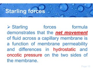 Starling forces
 Starling
forces
formula
demonstrates that the net movement
of fluid across a capillary membrane is
a function of membrane permeability
and differences in hydrostatic and
oncotic pressure on the two sides of
the membrane.
Page 13

 