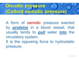 Oncotic pressure
(Colloid osmotic pressure)
A form of osmotic pressure exerted
by proteins in a blood vessel, that
usually tends to pull water into the
circulatory system.
It is the opposing force to hydrostatic
pressure.
Page 15

 