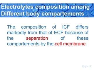 Electrolytes composition among
Different body compartements
The composition of ICF differs
markedly from that of ECF because of
the
separation
of
these
compartements by the cell membrane

Page 19

 
