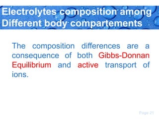 Electrolytes composition among
Different body compartements
The composition differences are a
consequence of both Gibbs-Donnan
Equilibrium and active transport of
ions.

Page 21

 