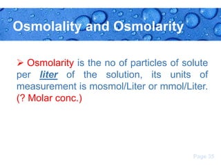 Osmolality and Osmolarity
 Osmolarity is the no of particles of solute
per liter of the solution, its units of
measurement is mosmol/Liter or mmol/Liter.
(? Molar conc.)

Page 35

 