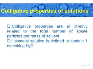 Colligative properties of solutions
 Colligative properties are all directly
related to the total number of solute
particles per mass of solvent.
1 osmolal solution is defined to contain 1
osmol/k.g H2O.

Page 38

 