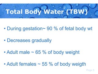 Total Body Water (TBW)
• During gestation~ 90 % of fetal body wt

• Decreases gradually
• Adult male ~ 65 % of body weight
• Adult females ~ 55 % of body weigth
Page 5

 