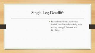 Single Leg Deadlift
• Is an alternative to traditional
barbell deadlift and can help build
the leg strength, balance and
flexibility.
 