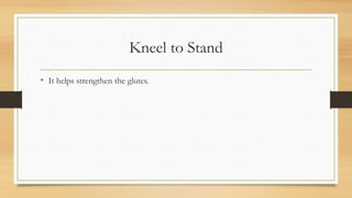Kneel to Stand
• It helps strengthen the glutes.
 