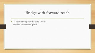 Bridge with forward reach
• It helps strengthen the core.This is
another variation of plank.
 