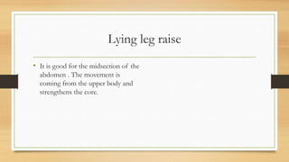Lying leg raise
• It is good for the midsection of the
abdomen . The movement is
coming from the upper body and
strengthens the core.
 
