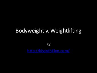 Bodyweight v. Weightlifting
BY
http://kisardhillon.com/
 
