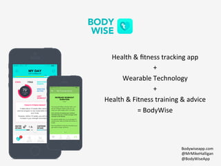 Health	
  &	
  ﬁtness	
  tracking	
  app	
  
+	
  
Wearable	
  Technology	
  
+	
  
Health	
  &	
  Fitness	
  training	
  &	
  advice	
  
=	
  BodyWise	
  
Bodywiseapp.com	
  
@MrMikeHalligan	
  
@BodyWiseApp	
  
 