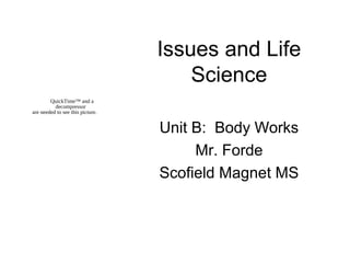 Issues and Life
Science
Unit B: Body Works
Mr. Forde
Scofield Magnet MS
QuickTime™ and a
decompressor
are needed to see this picture.
 