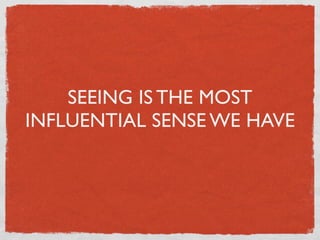 SEEING IS THE MOST
INFLUENTIAL SENSE WE HAVE
 