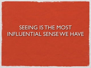 SEEING IS THE MOST
INFLUENTIAL SENSE WE HAVE
 