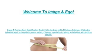 Welcome To Image & Ego!
Image & Ego is a Body Beautification Studio that is the brain child of De'Anna Coleman. It helps the
individual reach body goals through a variety of therapy. specialize in helping an individual with stubborn
cellulite.
 