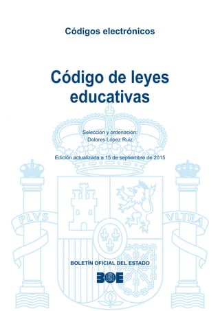 Códigos electrónicos
Código de leyes
educativas
Selección y ordenación:
Dolores López Ruiz
Edición actualizada a 15 de septiembre de 2015
BOLETÍN OFICIAL DEL ESTADO
 