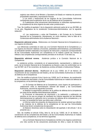orgánico sea inferior al de Ministro o Secretario de Estado en materias de personal, propiedades especiales y expropiación forzosa. 
j) Los actos y resoluciones de los órganos de las Comunidades Autónomas competentes para la aplicación de la Ley de Defensa de la Competencia. 
k) Cualesquiera otras actuaciones administrativas no atribuidas expresamente a la competencia de otros órganos de este orden jurisdiccional.» 
Tres. Se modifica el apartado 3 de la disposición adicional cuarta de la Ley 29/1998, de 13 de julio, Reguladora de la Jurisdicción Contencioso-Administrativa, con la siguiente redacción: 
«3. Las resoluciones y actos del Presidente y del Consejo de la Comisión Nacional de la Competencia, directamente, en única instancia, ante la Sala de lo Contencioso-administrativo de la Audiencia Nacional.» 
Disposición adicional octava. Referencias a la Comisión Nacional de la Competencia y a sus órganos de dirección. 
Las referencias contenidas en esta Ley a la Comisión Nacional de la Competencia y a sus órganos de dirección relativas a funciones, potestades administrativas y procedimientos, se entenderán también realizadas a los órganos de instrucción y resolución correspondientes de las Comunidades Autónomas con competencia en la materia cuando las mismas se refieran a las competencias correspondientes previstas en el artículo 13 de esta Ley. 
Disposición adicional novena. Asistencia jurídica a la Comisión Nacional de la Competencia. 
La asistencia jurídica, consistente en el asesoramiento, representación y defensa en juicio, de la Comisión Nacional de la Competencia se llevará a cabo de conformidad con la Ley 52/1997, de 27 de noviembre, de Asistencia Jurídica al Estado e Instituciones Públicas. 
Disposición adicional décima. Modificación de la Ley 1/2002, de 21 de febrero, de Coordinación de las competencias del Estado y de las Comunidades Autónomas en materia de Defensa de la Competencia. 
Uno. Se modifica el artículo 5.Uno.3 de la Ley 1/2002, de 21 de febrero, de coordinación de las competencias del Estado y de las Comunidades Autónomas en materia de defensa de la competencia, en los términos siguientes: 
«3. El Consejo de Defensa de la Competencia, como órgano de participación y colaboración entre la Administración General del Estado y las Comunidades Autónomas, asumirá las siguientes funciones: 
a) Realizar el seguimiento periódico de la política de defensa de la competencia por parte de las distintas Administraciones públicas. 
b) Promover el intercambio de información y la realización y publicación de estudios en los que se pongan de manifiesto los criterios seguidos por las distintas Administraciones en aplicación de la normativa de defensa de la competencia y, en su caso, la necesidad de hacer que éstos sean uniformes. 
c) Informar sobre los proyectos de disposiciones de carácter general que afecten a las materias de la defensa de la competencia en las que las Comunidades Autónomas tienen competencias de ejecución. 
d) Elaborar directrices sobre la interpretación del apartado 2 del artículo 1 de la presente Ley.» 
Dos. Se modifica el artículo 5.Dos, letra b), de la Ley 1/2002, de 21 de febrero, de coordinación de las competencias del Estado y de las Comunidades Autónomas en materia de defensa de la competencia, en los términos siguientes: 
«b) La Comisión Nacional de la Competencia remitirá a los órganos autonómicos una nota sucinta de las actuaciones practicadas de oficio y copia de todas las 
BOLETÍN OFICIAL DEL ESTADO 
LEGISLACIÓN CONSOLIDADA 
Página 31 
 