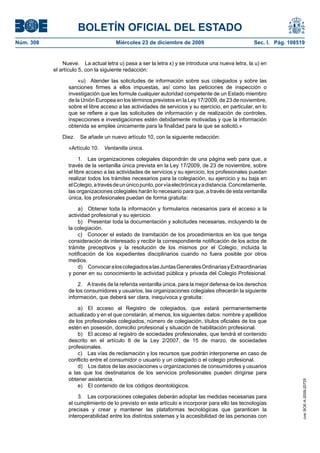 BOLETÍN OFICIAL DEL ESTADO
Núm. 308	 Miércoles 23 de diciembre de 2009	 Sec. I. Pág. 108519
Nueve.  La actual letra u) pasa a ser la letra x) y se introduce una nueva letra, la u) en
el artículo 5, con la siguiente redacción:
«u)  Atender las solicitudes de información sobre sus colegiados y sobre las
sanciones firmes a ellos impuestas, así como las peticiones de inspección o
investigación que les formule cualquier autoridad competente de un Estado miembro
de la Unión Europea en los términos previstos en la Ley 17/2009, de 23 de noviembre,
sobre el libre acceso a las actividades de servicios y su ejercicio, en particular, en lo
que se refiere a que las solicitudes de información y de realización de controles,
inspecciones e investigaciones estén debidamente motivadas y que la información
obtenida se emplee únicamente para la finalidad para la que se solicitó.»
Diez.  Se añade un nuevo artículo 10, con la siguiente redacción:
«Artículo 10.  Ventanilla única.
1.  Las organizaciones colegiales dispondrán de una página web para que, a
través de la ventanilla única prevista en la Ley 17/2009, de 23 de noviembre, sobre
el libre acceso a las actividades de servicios y su ejercicio, los profesionales puedan
realizar todos los trámites necesarios para la colegiación, su ejercicio y su baja en
elColegio,atravésdeunúnicopunto,porvíaelectrónicayadistancia.Concretamente,
las organizaciones colegiales harán lo necesario para que, a través de esta ventanilla
única, los profesionales puedan de forma gratuita:
a)  Obtener toda la información y formularios necesarios para el acceso a la
actividad profesional y su ejercicio.
b)  Presentar toda la documentación y solicitudes necesarias, incluyendo la de
la colegiación.
c)  Conocer el estado de tramitación de los procedimientos en los que tenga
consideración de interesado y recibir la correspondiente notificación de los actos de
trámite preceptivos y la resolución de los mismos por el Colegio, incluida la
notificación de los expedientes disciplinarios cuando no fuera posible por otros
medios.
d)  ConvocaraloscolegiadosalasJuntasGeneralesOrdinariasyExtraordinarias
y poner en su conocimiento la actividad pública y privada del Colegio Profesional.
2.  Através de la referida ventanilla única, para la mejor defensa de los derechos
de los consumidores y usuarios, las organizaciones colegiales ofrecerán la siguiente
información, que deberá ser clara, inequívoca y gratuita:
a)  El acceso al Registro de colegiados, que estará permanentemente
actualizado y en el que constarán, al menos, los siguientes datos: nombre y apellidos
de los profesionales colegiados, número de colegiación, títulos oficiales de los que
estén en posesión, domicilio profesional y situación de habilitación profesional.
b)  El acceso al registro de sociedades profesionales, que tendrá el contenido
descrito en el artículo 8 de la Ley 2/2007, de 15 de marzo, de sociedades
profesionales.
c)  Las vías de reclamación y los recursos que podrán interponerse en caso de
conflicto entre el consumidor o usuario y un colegiado o el colegio profesional.
d)  Los datos de las asociaciones u organizaciones de consumidores y usuarios
a las que los destinatarios de los servicios profesionales pueden dirigirse para
obtener asistencia.
e)  El contenido de los códigos deontológicos.
3.  Las corporaciones colegiales deberán adoptar las medidas necesarias para
el cumplimiento de lo previsto en este artículo e incorporar para ello las tecnologías
precisas y crear y mantener las plataformas tecnológicas que garanticen la
interoperabilidad entre los distintos sistemas y la accesibilidad de las personas con
cve:BOE-A-2009-20725
 