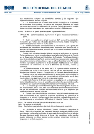 BOLETÍN OFICIAL DEL ESTADO
Núm. 308	 Miércoles 23 de diciembre de 2009	 Sec. I. Pág. 108540
sus instalaciones cumplen las condiciones técnicas y de seguridad que
reglamentariamente resulten exigibles.
5.  Las actividades a que se refiere este artículo, sin perjuicio de lo dispuesto
en el artículo 6 de la presente Ley, podrán ser realizadas libremente, no siendo
necesaria la comunicación al Ministerio de Industria, Turismo y Comercio, cuando
tengan por objeto los envases con capacidad no superior a 8 kilogramos.»
Cuatro.  El artículo 46 queda redactado en los siguientes términos:
«Artículo 46.  Comercializadores al por menor de gases licuados del petróleo a
granel.
1.  Serán comercializadores al por menor de GLP a granel las sociedades
mercantiles que realicen las actividades de almacenamiento, mezcla, transporte y
comercialización al por menor de GLP a granel.
2.  Podrán actuar como comercializadores al por menor de GLP a granel, las
sociedades que cumplan las condiciones para la realización de la actividad que se
establezcan reglamentariamente, entre las que se incluirán la suficiente capacidad
técnica del solicitante.
En todo caso, dichas sociedades deberán comunicar al Ministerio de Industria,
Turismo y Comercio, que lo comunicará a su vez a la Comisión Nacional de Energía
y a la Corporación de Reservas Estratégicas de Productos Petrolíferos el inicio o
cese de la actividad, acompañando la comunicación de una declaración responsable
sobre el cumplimiento de la condiciones a que se refiere el párrafo anterior.Asimismo,
remitirán copia de las autorizaciones de construcción, modificación o cierre de las
instalaciones de distribución de GLP al Ministerio de Industria, Turismo y
Comercio.
Los comercializadores al por menor de GLP a granel deberán acreditar el
cumplimiento de dichas condiciones en caso de que les sea requerido por el
Ministerio de Industria, Turismo y Comercio o por la Comisión Nacional de Energía.
Cualquier hecho que suponga modificación de alguno de los datos incluidos en
la declaración originaria deberá ser comunicado por el interesado, en el plazo
máximo de un mes a partir del momento en que se produzca.
La Comisión Nacional de Energía publicará en su página web un listado de los
comercializadores al por menor de gases licuados del petróleo que incluirá aquellas
sociedades que hayan comunicado al Ministerio el ejercicio de esta actividad.
3.  Las empresas que suministren GLP a granel deberán exigir a los titulares de
las instalaciones o, en su caso, a los consumidores la documentación acreditativa
de que sus instalaciones cumplen las condiciones técnicas y de seguridad que
reglamentariamente resulten exigibles.
4.  En todo caso, la actividad de suministro a vehículos desde instalaciones
fijas de distribución al por menor de productos petrolíferos, sin perjuicio de lo
dispuesto en el artículo 6 de la presente Ley, podrá ser realizada libremente, no
siendo necesaria su comunicación al Ministerio de Industria, Turismo y Comercio.»
Cinco.  Se suprime la letra e) del apartado 4 del artículo 46 bis.
Seis.  Se suprime el artículo 48.
Siete.  Se añade un apartado 4 en el artículo 50, con la siguiente redacción:
«4.  Se habilita al Ministro de Industria, Turismo y Comercio a establecer la
forma y las condiciones en las que los sujetos obligados en España podrán cumplir
su obligación mediante la constitución de reservas en Estados Miembros de la Unión
Europea. Asimismo, podrá determinar la forma y las condiciones en las que los
sujetos obligados en dichos países podrán constituir existencias mínimas de
seguridad en territorio español.»
cve:BOE-A-2009-20725
 