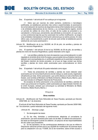BOLETÍN OFICIAL DEL ESTADO
Núm. 308	 Miércoles 23 de diciembre de 2009	 Sec. I. Pág. 108562
Dos.  El apartado 1 del artículo 67 se sustituye por el siguiente:
«1.  Salvo que por razones de orden sanitario, zootécnico o tecnológico
justificadas, se establezcan períodos más cortos o experimentales, la autorización
de comercialización de reactivos de diagnóstico de las enfermedades de los animales
o de entidades elaboradoras de los mismos, y su correspondiente registro, tendrá
un período de validez de cinco años, al cabo de los cuales se procederá a su
cancelación; a menos que, previamente, sea solicitada su renovación, en cuyo caso,
y si las condiciones bajo las que fue autorizado han sufrido modificación, se exigirá
a las entidades interesadas la información adicional que se estime precisa. En este
último caso, el procedimiento a partir de tal acto será similar al establecido para la
solicitud de una nueva autorización.»
Artículo 39.  Modificación de la Ley 30/2006, de 26 de julio, de semillas y plantas de
vivero de recursos fitogenéticos.
Uno.  El apartado 1 del artículo 33 de la Ley 30/2006, de 26 de julio, de semillas y
plantas de vivero de recursos fitogenéticos, queda redactado como sigue:
«1.  Las semillas y plantas de vivero de especies cuya comercialización no esté
regulada en el ámbito de la Unión Europea y que procedan de sus Estados miembros
deberán venir acompañadas de un certificado expedido por la autoridad competente
del Estado miembro de donde procedan, en el que se haga constar que dichas
semillas y plantas de vivero están autorizadas para comercializarse en dicho
país.»
Dos.  El apartado 1 del artículo 36 queda redactado como sigue:
«1.  Todos los productores de semillas y plantas de vivero deberán estar
autorizados por la Comunidad Autónoma donde radique su sede social y registrados
oficialmente por ésta. Dicha autorización, que surtirá efectos en todo el territorio del
Estado, será remitida al Ministerio de Medio Ambiente y Medio Rural y Marino, para
que sea incluida en el Registro Nacional de Productores.
Se exceptúa de dicha autorización a los productores de semillas y plantas de
vivero que produzcan en España y estén autorizados por algún Estado miembro de
la Unión Europea, siempre que comuniquen su actividad al Ministerio de Medio
Ambiente y Medio Rural y Marino.»
TÍTULO VI
Otras medidas
Artículo 40.  Modificación del Texto Refundido de Tasas Fiscales, aprobado por Decreto
3059/1966, de 1 de diciembre.
El artículo 40 del Texto Refundido de Tasas Fiscales, aprobado por Decreto 3059/1966,
de 1 de diciembre, queda redactado del siguiente modo:
«Artículo 40.  Devengo y pago.
1.  Se devengarán las tasas:
a)  En las rifas, tómbolas y combinaciones aleatorias al concederse la
autorización, que será necesaria para cada una de ellas. En defecto de autorización,
las tasas se devengarán cuando se celebren, sin perjuicio de las responsabilidades
de otro orden que procedieren.
b)  En las apuestas y en las combinaciones aleatorias a las que se refiere la
Disposición adicional primera de la Ley 25/2009 de modificación de diversas leyes
para su adaptación a la Ley 17/2009, de 23 de noviembre, sobre el libre acceso a
cve:BOE-A-2009-20725
 
