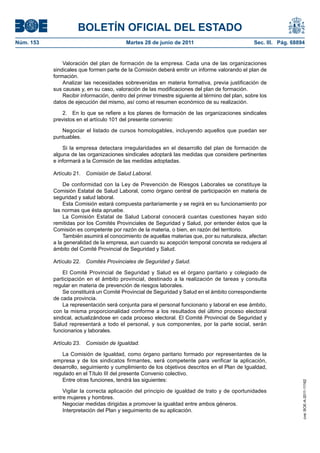 BOLETÍN OFICIAL DEL ESTADO
Núm. 153	                                  Martes 28 de junio de 2011	                             Sec. III. Pág. 68894


                Valoración del plan de formación de la empresa. Cada una de las organizaciones
            sindicales que formen parte de la Comisión deberá emitir un informe valorando el plan de
            formación.
                Analizar las necesidades sobrevenidas en materia formativa, previa justificación de
            sus causas y, en su caso, valoración de las modificaciones del plan de formación.
                Recibir información, dentro del primer trimestre siguiente al término del plan, sobre los
            datos de ejecución del mismo, así como el resumen económico de su realización.

                2.  En lo que se refiere a los planes de formación de las organizaciones sindicales
            previstos en el artículo 101 del presente convenio:

               Negociar el listado de cursos homologables, incluyendo aquellos que puedan ser
            puntuables.

                Si la empresa detectara irregularidades en el desarrollo del plan de formación de
            alguna de las organizaciones sindicales adoptará las medidas que considere pertinentes
            e informará a la Comisión de las medidas adoptadas.

            Artículo 21.  Comisión de Salud Laboral.

                De conformidad con la Ley de Prevención de Riesgos Laborales se constituye la
            Comisión Estatal de Salud Laboral, como órgano central de participación en materia de
            seguridad y salud laboral.
                Esta Comisión estará compuesta paritariamente y se regirá en su funcionamiento por
            las normas que ésta apruebe.
                La Comisión Estatal de Salud Laboral conocerá cuantas cuestiones hayan sido
            remitidas por los Comités Provinciales de Seguridad y Salud, por entender éstos que la
            Comisión es competente por razón de la materia, o bien, en razón del territorio.
                También asumirá el conocimiento de aquellas materias que, por su naturaleza, afectan
            a la generalidad de la empresa, aun cuando su acepción temporal concreta se redujera al
            ámbito del Comité Provincial de Seguridad y Salud.

            Artículo 22.  Comités Provinciales de Seguridad y Salud.

                El Comité Provincial de Seguridad y Salud es el órgano paritario y colegiado de
            participación en el ámbito provincial, destinado a la realización de tareas y consulta
            regular en materia de prevención de riesgos laborales.
                Se constituirá un Comité Provincial de Seguridad y Salud en el ámbito correspondiente
            de cada provincia.
                La representación será conjunta para el personal funcionario y laboral en ese ámbito,
            con la misma proporcionalidad conforme a los resultados del último proceso electoral
            sindical, actualizándose en cada proceso electoral. El Comité Provincial de Seguridad y
            Salud representará a todo el personal, y sus componentes, por la parte social, serán
            funcionarios y laborales.

            Artículo 23.  Comisión de Igualdad.

               La Comisión de Igualdad, como órgano paritario formado por representantes de la
            empresa y de los sindicatos firmantes, será competente para verificar la aplicación,
            desarrollo, seguimiento y cumplimiento de los objetivos descritos en el Plan de Igualdad,
            regulado en el Título III del presente Convenio colectivo.
               Entre otras funciones, tendrá las siguientes:
                                                                                                                     cve: BOE-A-2011-11162




                Vigilar la correcta aplicación del principio de igualdad de trato y de oportunidades
            entre mujeres y hombres.
                Negociar medidas dirigidas a promover la igualdad entre ambos géneros.
                Interpretación del Plan y seguimiento de su aplicación.
 
