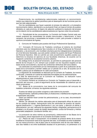 BOLETÍN OFICIAL DEL ESTADO
Núm. 153	                                   Martes 28 de junio de 2011	                             Sec. III. Pág. 68912


                Posteriormente, los candidatos/as seleccionados realizarán un reconocimiento
            médico que determine la aptitud psicofísica para el desempeño de las funciones para los
            que han sido seleccionados.
                Con los candidatos/as que hayan superado el proceso de selección y el preceptivo
            reconocimiento médico, atendiendo a su puntuación final y en base al número de puestos
            ofertados en cada provincia, el órgano de selección publicará la resolución del proceso
            con la relación de los candidatos/as seleccionados/as por riguroso orden de puntuación.

               1.3  Periodicidad de las convocatorias. La Comisión de Empleo Central cada seis
            meses analizará las necesidades de empleo estructurales y determinará, si fuera
            necesario, las provincias y necesidades de empleo a cubrir, para proceder a realizar la
            oportuna convocatoria de ingreso.

                2.  Concurso de Traslados para puestos del Grupo Profesional de Operativos.

                2.1  Concepto.–El Concurso de Traslados constituye el sistema de movilidad
            voluntaria para los trabajadores/as fijos incluidos en el Grupo Profesional de Personal
            Operativo, y de promoción y de movilidad voluntaria para los trabajadores/as incluidos/as
            en el de Servicios Generales, que solo podrán solicitar los puestos del Grupo Profesional
            de Personal Operativo. Sólo se cubrirán por este procedimiento aquellos puestos que
            determine la empresa en ejercicio de sus facultades directivas, de acuerdo con la
            regulación contenida en el presente Convenio colectivo.
                De análoga forma al personal funcionario, se permitirá la participación del personal
            laboral de los Grupos II y III, siempre que cumplan con los requisitos exigidos en las
            bases de las convocatorias y asuman las condiciones retributivas del nuevo destino.
                Las solicitudes se presentarán por los interesados/as a partir de la publicación de las
            bases de la convocatoria y tendrán validez por un periodo de un año, de acuerdo con el
            modelo y plazos que se establezcan en cada convocatoria.
                La asignación de necesidades se efectuará por la Comisión de Traslados, de manera
            continuada, y teniendo en cuenta las solicitudes formuladas por los peticionarios/as.
                A falta de determinación por la Comisión de Traslados, se realizarán nueve
            adjudicaciones en cada convocatoria.
                La Comisión Paritaria se constituirá en Comisión de Traslados para el desarrollo y
            ejecución del concurso, y para el seguimiento de las necesidades de cobertura que se
            vayan produciendo.
                2.2  Bases de la convocatoria.–Las bases de la convocatoria del concurso de
            traslados contendrán, al menos, los siguientes extremos:

                Puestos de trabajo que pueden acogerse a este sistema de provisión.
                Requerimientos, aptitudes profesionales y/o titulaciones o habilitaciones exigidas para
            el desempeño del puesto.
                Datos que deberán hacer constar los peticionarios/as, y, en su caso, documentación
            que deban aportar.
                Méritos. Se valorarán los méritos adecuados para el desempeño eficaz de cada uno
            de los puestos de trabajo, distinguiendo entre las solicitudes de puestos de reparto,
            agente-clasificación-1, y agente-clasificación-2, por una parte, y atención al cliente y
            administración, por otra, valorando los siguientes méritos: antigüedad, permanencia en la
            localidad y en el puesto, puesto de trabajo desempeñado, cursos de formación y méritos
            personales (adaptación, conciliación familiar, etc.)

                La puntuación de estos méritos se porcentuará y determinará en las Bases de la
                                                                                                                      cve: BOE-A-2011-11162




            Convocatoria, previa negociación en la Comisión de Empleo Central.
                2.3  Plazos de cese e incorporación.–Si el traslado se produce dentro de la misma
            localidad la incorporación será al día siguiente del cese, si el traslado es entre localidades
            de una misma provincia o isla el plazo para la incorporación será de dos días hábiles, y
            seis días hábiles si es entre localidades situadas en la península y no pertenecen a la
 