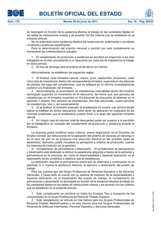 BOLETÍN OFICIAL DEL ESTADO
Núm. 153	                                  Martes 28 de junio de 2011	                           Sec. III. Pág. 68933


            se devengará en función de la asistencia efectiva al trabajo en las cantidades fijadas en
            las tablas de retribuciones anexas y de acuerdo con los criterios que se establecen en el
            presente artículo.
                No se entenderá como asistencia efectiva las ausencias por enfermedad o accidente
            no laboral y ausencias injustificadas.
                Para la determinación del importe mensual a percibir por este complemento se
            mantendrán los criterios básicos actuales:

                1.  El complemento de producción y asistencia se percibirá en proporción a los días
            trabajados en el mes, procediendo a un descuento por cada día de inasistencia al trabajo
            en dicho periodo.
                2.  El mes de devengo será el anterior al del abono en nómina.

               Adicionalmente, se establecen las siguientes reglas:

                1.  Al finalizar cada trimestre natural –marzo, junio, septiembre, diciembre– cada
            cinco días de inasistencia, dentro del correspondiente trimestre, supondrá un día adicional
            de pérdida del pago del complemento, que se reflejará en la nómina inmediatamente
            posterior a la finalización del trimestre.
                2.  Adicionalmente, la acumulación de inasistencias intercaladas dentro del trimestre
            devengado supondrá un incremento en el descuento. De forma que, dos periodos de
            inasistencias en el trimestre supondrá un día adicional de descuento al obtenido en el
            apartado 1 anterior, tres periodos de inasistencias, dos días adicionales, cuatro periodos
            de inasistencias, tres, y, así sucesivamente.
                3.  Si al finalizar el trimestre evaluado el empleado/a no tuviera una nómina donde
            aplicar la totalidad de dichos descuentos, estos serán de aplicación en cualquiera de las
            nóminas posteriores que el empleado/a pudiera tener a lo largo del siguiente trimestre
            natural.
                4.  En ningún caso el volumen total de descuentos podrá ser superior a lo percibido
            por el trabajador/a en concepto del complemento de producción y asistencia durante el
            trimestre.

                La empresa podrá modificar estos criterios, previa negociación en la Comisión de
            Empleo Central, por disfunciones en la aplicación del sistema de cómputo y/o devengo o
            en el caso de que no se produzca una reducción efectiva en las actuales tasas de
            absentismo. Asimismo, podrá vincularse su percepción a criterios de producción, cuando
            los sistemas de medición así lo permitan.
                d)  Complemento de permanencia y desempeño.  El complemento de permanencia
            y desempeño está destinado a retribuir la experiencia adquirida a través de la actividad y
            permanencia en la empresa, así como la responsabilidad y especial dedicación en el
            desempeño de los cometidos y objetivos que se establezcan.
                La dedicación requiere la permanencia previa que se determina a continuación en el
            apartado 3, e implica la asistencia efectiva, el ejercicio y desempeño del puesto de
            trabajo.
                Para los puestos tipo del Grupo Profesional de Personal Operativo y de Servicios
            Generales, y hasta tanto se cuente con un sistema de medición de la responsabilidad y
            especial dedicación en el desempeño del puesto de trabajo, el complemento de
            permanencia y desempeño se devengará en función de la asistencia efectiva al trabajo en
            las cantidades fijadas en las tablas de retribuciones anexas y de acuerdo con los criterios
            que se establecen en el presente artículo:
                                                                                                                   cve: BOE-A-2011-11162




               1.  Este complemento se percibirá en todos los Puestos Tipo a excepción de los
            comprendidos en el Grupo Profesional de Personal Titulado Superior.
               2.  Este complemento se articula en tres tramos para los Grupos Profesionales de
            Personal Titulado Medio/Cuadros y en seis tramos para los Grupos Profesionales de
            Personal de Jefaturas Intermedias, Personal Operativo y Servicios Generales.
 