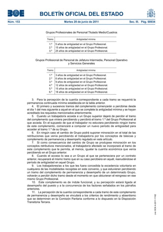 BOLETÍN OFICIAL DEL ESTADO
Núm. 153	                                  Martes 28 de junio de 2011	                         Sec. III. Pág. 68934


                           Grupos Profesionales de Personal Titulado Medio/Cuadros

                            Tramo                     Antigüedad mínima

                             1.º    5 años de antigüedad en el Grupo Profesional.
                             2.º    15 años de antigüedad en el Grupo Profesional.
                             3.º    25 años de antigüedad en el Grupo Profesional.


                  Grupos Profesional de Personal de Jefatura Intermedia, Personal Operativo
                                           y Servicios Generales

                            Tramo                     Antigüedad mínima

                             1.º    3 años de antigüedad en el Grupo Profesional.
                             2.º    6 años de antigüedad en el Grupo Profesional.
                             3.º    9 años de antigüedad en el Grupo Profesional.
                             4.º    12 años de antigüedad en el Grupo Profesional.
                             5.º    15 años de antigüedad en el Grupo Profesional.
                             6.º    18 años de antigüedad en el Grupo Profesional.


                3.  Para la percepción de la cuantía correspondiente a cada tramo se requerirá la
            permanencia continuada mínima establecida en la tabla anterior.
                4.  El primero y sucesivos tramos del complemento comenzarán a percibirse desde
            el día 1 del mes siguiente a aquel en el que se complete la antigüedad mínima y se hayan
            acreditado los requisitos mencionados anteriormente.
                5.  Cuando un trabajador/a acceda a un Grupo superior dejará de percibir el tramo
            del complemento que viniera percibiendo y percibirá el tramo 1.º del Grupo Profesional al
            que acceda. En el supuesto de que el trabajador no estuviera percibiendo ningún tramo
            de este complemento, comenzará a computar un nuevo periodo de antigüedad para
            acceder al tramo 1.º de su Grupo.
                6.  En ningún caso el cambio de Grupo podrá suponer minoración en el total de las
            retribuciones que venía percibiendo el trabajador/a por los conceptos de básicas y
            complemento de permanencia y desempeño regulado en este artículo.
                7.  Si como consecuencia del cambio de Grupo se produjese minoración en los
            conceptos retributivos mencionados, el trabajador/a afectado se incorporará al tramo de
            este complemento que le permita, al menos, igualar la cuantía económica que venía
            percibiendo en el Grupo anterior.
                8.  Cuando el acceso lo sea a un Grupo al que se perteneciera por un contrato
            anterior, recuperará el mismo tramo que en su caso percibiera en aquél, reanudándose el
            período de antigüedad en aquel Grupo.
                9.  Los trabajadores/as a los que les fuera concedida la excedencia voluntaria en
            cualquiera de las modalidades recogidas en este convenio, y que estuvieran percibiendo
            un tramo del complemento de permanencia y desempeño de un determinado Grupo,
            volverán a percibir dicho tramo desde el momento en que obtuvieran el reingreso en ese
            mismo Grupo Profesional.
                10.  Este complemento es de índole funcional, y su percepción estará ligada al
            desempeño del puesto y a la concurrencia de los factores señalados en los párrafos
            anteriores.
                11.  La percepción de la cuantía correspondiente a cada tramo de este complemento
            de permanencia y desempeño se vinculará a los criterios de rendimiento y absentismo
                                                                                                                 cve: BOE-A-2011-11162




            que se determinen en la Comisión Paritaria conforme a lo dispuesto en la Disposición
            Transitoria Tercera.
 