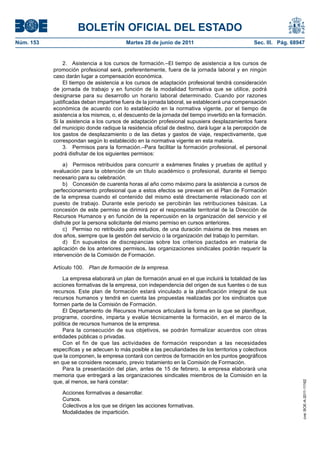 BOLETÍN OFICIAL DEL ESTADO
Núm. 153	                                  Martes 28 de junio de 2011	                            Sec. III. Pág. 68947


                 2.  Asistencia a los cursos de formación.–El tiempo de asistencia a los cursos de
            promoción profesional será, preferentemente, fuera de la jornada laboral y en ningún
            caso darán lugar a compensación económica.
                 El tiempo de asistencia a los cursos de adaptación profesional tendrá consideración
            de jornada de trabajo y en función de la modalidad formativa que se utilice, podrá
            designarse para su desarrollo un horario laboral determinado. Cuando por razones
            justificadas deban impartirse fuera de la jornada laboral, se establecerá una compensación
            económica de acuerdo con lo establecido en la normativa vigente, por el tiempo de
            asistencia a los mismos, o, el descuento de la jornada del tiempo invertido en la formación.
            Si la asistencia a los cursos de adaptación profesional supusiera desplazamientos fuera
            del municipio donde radique la residencia oficial de destino, dará lugar a la percepción de
            los gastos de desplazamiento o de las dietas y gastos de viaje, respectivamente, que
            correspondan según lo establecido en la normativa vigente en esta materia.
                 3.  Permisos para la formación.–Para facilitar la formación profesional, el personal
            podrá disfrutar de los siguientes permisos:

                a)  Permisos retribuidos para concurrir a exámenes finales y pruebas de aptitud y
            evaluación para la obtención de un título académico o profesional, durante el tiempo
            necesario para su celebración.
                b)  Concesión de cuarenta horas al año como máximo para la asistencia a cursos de
            perfeccionamiento profesional que a estos efectos se prevean en el Plan de Formación
            de la empresa cuando el contenido del mismo esté directamente relacionado con el
            puesto de trabajo. Durante este periodo se percibirán las retribuciones básicas. La
            concesión de este permiso se dirimirá por el responsable territorial de la Dirección de
            Recursos Humanos y en función de la repercusión en la organización del servicio y el
            disfrute por la persona solicitante del mismo permiso en cursos anteriores.
                c)  Permiso no retribuido para estudios, de una duración máxima de tres meses en
            dos años, siempre que la gestión del servicio o la organización del trabajo lo permitan.
                d)  En supuestos de discrepancias sobre los criterios pactados en materia de
            aplicación de los anteriores permisos, las organizaciones sindicales podrán requerir la
            intervención de la Comisión de Formación.

            Artículo 100.  Plan de formación de la empresa.

                La empresa elaborará un plan de formación anual en el que incluirá la totalidad de las
            acciones formativas de la empresa, con independencia del origen de sus fuentes o de sus
            recursos. Este plan de formación estará vinculado a la planificación integral de sus
            recursos humanos y tendrá en cuenta las propuestas realizadas por los sindicatos que
            formen parte de la Comisión de Formación.
                El Departamento de Recursos Humanos articulará la forma en la que se planifique,
            programe, coordine, imparta y evalúe técnicamente la formación, en el marco de la
            política de recursos humanos de la empresa.
                Para la consecución de sus objetivos, se podrán formalizar acuerdos con otras
            entidades públicas o privadas.
                Con el fin de que las actividades de formación respondan a las necesidades
            específicas y se adecuen lo más posible a las peculiaridades de los territorios y colectivos
            que la componen, la empresa contará con centros de formación en los puntos geográficos
            en que se considere necesario, previo tratamiento en la Comisión de Formación.
                Para la presentación del plan, antes de 15 de febrero, la empresa elaborará una
            memoria que entregará a las organizaciones sindicales miembros de la Comisión en la
            que, al menos, se hará constar:
                                                                                                                    cve: BOE-A-2011-11162




               Acciones formativas a desarrollar.
               Cursos.
               Colectivos a los que se dirigen las acciones formativas.
               Modalidades de impartición.
 