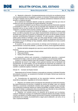BOLETÍN OFICIAL DEL ESTADO
Núm. 153	                                   Martes 28 de junio de 2011	                              Sec. III. Pág. 68890


                d)  Mediación y Aplicación.–Complementariamente a la función de conciliación previa
            a la vía judicial prevista en el apartado c) anterior, la Comisión Paritaria podrá constituirse
            en órgano mediador ante el conflicto colectivo, pudiendo solicitarse la mediación de mutuo
            acuerdo o a instancia de parte.
                En la solicitud de mediación deberán constar las cuestiones sobre las que versa el
            conflicto así como las propuestas de la parte solicitante o de ambas.
                La propuesta de mediación que se ofrezca a las partes podrá ser libremente aceptada
            o rechazada por éstas. En caso de que la propuesta sea aceptada por las partes se
            levantará acta en la que consten los términos del acuerdo, dándose por finalizada la
            mediación y vinculando dicho acuerdo a ambas partes.
                De no producirse acuerdo en el trámite de mediación, la Comisión Paritaria podrá
            hacer una última propuesta de la que dejará necesariamente constancia en el acta final
            de desacuerdo, junto con la posición y/o propuestas que cada una de las partes quisieran
            expresar, entendiéndose finalizada la mediación. En este supuesto, cualquiera de las
            partes podrá solicitar el arbitraje y para que éste pueda llevarse a efecto deberá ser
            expresamente aceptado por ambas partes. En igual medida, la designación del árbitro, en
            el supuesto de que el arbitraje se haya aceptado, deberá efectuarse de mutuo acuerdo
            por ambas partes.
                El acuerdo de las partes promoviendo el arbitraje será formalizado por escrito,
            denominándose «compromiso arbitral», y constará, al menos, de los siguientes extremos:

                1.  Nombre del árbitro designado (en caso de no asumir tal función la propia Comisión
            Paritaria).
                2.  Cuestiones que se someten al laudo arbitral.
                3.  Plazo para dictarlo.
                4.  Fecha y firma de las partes.

                La resolución arbitral será vinculante e inmediatamente ejecutiva y resolverá
            motivadamente todas y cada una de las cuestiones fijadas en el compromiso arbitral.
                Cuando un conflicto colectivo haya sido sometido a mediación o arbitraje, las partes
            se abstendrán de recurrir a la huelga o cierre patronal mientras dure la tramitación del
            procedimiento. En igual medida, una vez formalizado el compromiso de mediación o de
            arbitraje, las partes se abstendrán de instar cualesquiera otros procedimientos sobre la
            cuestión o cuestiones sujetas a mediación o arbitraje.

            Artículo 16.  Comisión de Empleo Central.

                Dependiente de la Comisión Paritaria y compuesta por empresa y sindicatos firmantes
            del presente Convenio, se constituirá la Comisión de Empleo Central que tendrá las
            siguientes competencias.

               A)  Competencias de negociación en las siguientes materias, pendientes de
            desarrollo y/o aplicación, reguladas en el Convenio colectivo:

                 1.  Negociar, con carácter previo a la adopción de la decisión por parte de la empresa,
            las reestructuraciones de servicios o traslados de centros de trabajo, sean con carácter
            definitivo o provisional, entendiendo incluidos todos aquellos supuestos que supongan
            una modificación sustancial colectiva en materia de plantillas, jornadas, horarios y turnos,
            sistemas de trabajo o cualesquiera otras circunstancias que redunden en las condiciones
            de trabajo y que excedan del ámbito territorial de la provincia.
                 2.  Negociar, con carácter previo a la adopción de la decisión por la empresa,
            cualquier medida que suponga una modificación sustancial colectiva de jornadas, horarios
                                                                                                                       cve: BOE-A-2011-11162




            y turnos, que afecte a un ámbito superior al provincial. El examen comprenderá las causas
            justificativas de la medida, el procedimiento a seguir para la alteración, así como, en su
            caso, el personal afectado.
 