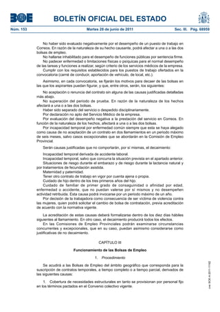 BOLETÍN OFICIAL DEL ESTADO
Núm. 153	                                  Martes 28 de junio de 2011	                            Sec. III. Pág. 68959


                No haber sido evaluado negativamente por el desempeño de un puesto de trabajo en
            Correos. En razón de la naturaleza de su hecho causante, podrá afectar a una o a las dos
            bolsas de empleo.
                No hallarse inhabilitado para el desempeño de funciones públicas por sentencia firme.
                No padecer enfermedad o limitaciones físicas o psíquicas para el normal desempeño
            de las tareas y funciones a realizar, según criterio de los servicios médicos de la empresa.
                Cumplir con los requisitos establecidos para los puestos de trabajo ofertados en la
            convocatoria (carné de conducir, aportación de vehículo, de local, etc.).
                Asimismo, en cada convocatoria, se fijarán los motivos para decaer de las bolsas en
            las que los aspirantes puedan figurar, y que, entre otros, serán, los siguientes:
                No aceptación o renuncia del contrato sin alguna de las causas justificadas detalladas
            más abajo.
                No superación del periodo de prueba. En razón de la naturaleza de los hechos
            afectará a una o a las dos bolsas.
                Haber sido separado del servicio o despedido disciplinariamente.
                Por declaración no apto del Servicio Médico de la empresa.
                Por evaluación del desempeño negativa a la prestación del servicio en Correos. En
            función de la naturaleza de los hechos, afectará a una o a las dos bolsas.
                Por incapacidad temporal por enfermedad común siempre que esta se haya alegado
            como causa de no aceptación de un contrato en dos llamamientos en un periodo máximo
            de seis meses, salvo casos excepcionales que se abordarán en la Comisión de Empleo
            Provincial.
               Serán causas justificadas que no comportarán, por sí mismas, el decaimiento:
                Incapacidad temporal derivada de accidente laboral.
                Incapacidad temporal, salvo que concurra la situación prevista en el apartado anterior.
                Situaciones de riesgo durante el embarazo y de riesgo durante la lactancia natural y
            por tratamientos de fecundación asistida.
                Maternidad y paternidad.
                Tener otro contrato de trabajo en vigor por cuenta ajena o propia.
                Cuidado de hijo dentro de los tres primeros años del hijo.
                Cuidado de familiar de primer grado de consaguinidad o afinidad por edad,
            enfermedad o accidente, que no puedan valerse por sí mismos y no desempeñen
            actividad retribuida. Esta causa podrá invocarse por un periodo máximo de un año.
                Por decisión de la trabajadora como consecuencia de ser víctima de violencia contra
            las mujeres, quien podrá solicitar el cambio de bolsa de contratación, previa acreditación
            de acuerdo con la normativa vigente.

                 La acreditación de estas causas deberá formalizarse dentro de los diez días hábiles
            siguientes al llamamiento. En otro caso, el decaimiento producirá todos los efectos.
                 En las Comisiones de Empleo Provinciales podrán examinarse circunstancias
            concurrentes y excepcionales, que en su caso, puedan asimismo considerarse como
            justificativas de no decaimiento.

                                                  CAPÍTULO III

                                   Funcionamiento de las Bolsas de Empleo

                                                1.  Procedimiento
                                                                                                                    cve: BOE-A-2011-11162




                Se acudirá a las Bolsas de Empleo del ámbito geográfico que corresponda para la
            suscripción de contratos temporales, a tiempo completo o a tiempo parcial, derivados de
            las siguientes causas:

                1.  Cobertura de necesidades estructurales en tanto se provisionan por personal fijo
            en los términos pactados en el Convenio colectivo vigente.
 