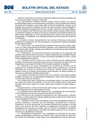 BOLETÍN OFICIAL DEL ESTADO
Núm. 153	                                  Martes 28 de junio de 2011	                            Sec. III. Pág. 68977


                 Asimismo, la Comisión de Formación negociará la relación de cursos puntuables para
            los procesos de ingreso, provisión y promoción.
                 Las organizaciones sindicales firmantes podrán impartir también las acciones
            formativas relacionadas con las herramientas corporativas u otros procedimientos internos
            de gestión de la empresa, cuando éstas estén en fase de implantación, siempre que la
            empresa haya iniciado la impartición de hecho de dicha formación, haya homologado o
            facilitado el profesor encargado de la misma en el plazo máximo de dos meses desde su
            inicio y se realice con las directrices que esté usando la propia empresa a estos efectos.
            La información relativa a las fases en las que se encuentren las acciones formativas que
            estén siendo implantadas, así como las directrices de las mismas y los criterios para su
            homologación, se trasladarán a los sindicatos firmantes que forman parte de la Comisión
            de Formación
                 La Comisión revisará semestralmente las acciones formativas provisionales
            pendientes de catalogación con el fin de examinar su incorporación definitiva al catálogo
            formativo de la empresa.
                 4.2  Otros cursos.–Las organizaciones sindicales firmantes podrán realizar algún
            curso, con cargo al presupuesto de formación asignado a las organizaciones sindicales,
            que no forme parte del plan, siempre que justifiquen la conveniencia de esta realización
            ante el Área de Formación.
                 4.3  Destinatarios.–Las acciones formativas financiadas con la asignación del
            apartado 2 del presente Acuerdo que lleven a cabo las organizaciones sindicales firmantes
            podrán dirigirse a todo el personal, inclusive el personal susceptible de entrar a formar
            parte de la plantilla de la empresa.
                 4.4  Financiación de los cursos.–Los cursos impartidos por las organizaciones
            sindicales firmantes serán financiados tanto con cargo a sus propios recursos como a los
            asignados por el presupuesto formativo de la empresa a gestionar por aquéllas.
                 4.5  Monitores.–Los cursos homologados de los planes de formación de las
            organizaciones sindicales firmantes que se validen serán impartidos por monitores
            certificados por el Área de Formación de la empresa. También podrán impartir los
            referidos cursos los monitores que los realizan para la empresa, no siendo necesario, en
            este caso, la certificación señalada anteriormente.
                 Los sindicatos firmantes que forman parte de la Comisión de Formación podrán
            proponer, de acuerdo con su representación e implantación, hasta un 30% de los monitores
            a certificar por el Área de Formación.
                 Los monitores que vayan a impartir los cursos deberán asistir a una acción formativa
            que organizará el Área de Formación, en la que se les facilitará toda la información
            necesaria para poder impartir los cursos. Esta acción formativa se podrá realizar a
            distancia.
                 Excepcionalmente, el Área de Formación podrá otorgar una validación provisional
            previa entrega del currículo del candidato a monitor.
                 La no obtención de la certificación implicaría la no homologación del curso impartido,
            si así se determina en cada caso concreto por el Área de Formación.
                 Los honorarios de los profesores propuestos por las organizaciones sindicales
            firmantes no podrán superar los módulos establecidos para el pago de los mismos en los
            cursos homólogos de la empresa.
                 4.6  Contenidos de los cursos homologados.–Los cursos homologados tendrán los
            mismos contenidos y evaluación que sus homólogos, impartidos por la empresa.
            Pudiéndose, de forma excepcional, ser asumidas desviaciones razonables a la baja
            (10%) en la duración del curso respecto a lo establecido previamente, no siendo
            penalizables las duraciones por exceso, salvo la formación de adaptación profesional
                                                                                                                    cve: BOE-A-2011-11162




            impartida por las organizaciones sindicales que deberá ajustarse en su duración y
            directrices a la impartida por la empresa.
                 4.7  Modalidades de impartición.–Las modalidades de impartición de los cursos
            podrán ser presenciales, a distancia y por Internet. Si los cursos se realizan a distancia o
            por Internet, el monitor/tutor, o quien figure como responsable del curso en cada caso,
 