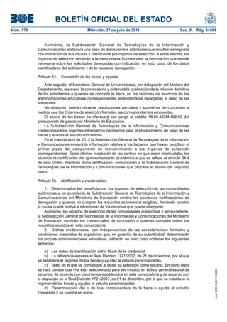 BOLETÍN OFICIAL DEL ESTADO
Núm. 179                                  Miércoles 27 de julio de 2011                         Sec. III. Pág. 84504


               Asimismo, la Subdirección General de Tecnologías de la Información y
           Comunicaciones elaborará una base de datos con las solicitudes que resulten denegadas
           con indicación de sus causas y clasificadas por órganos de selección. A estos efectos, los
           órganos de selección remitirán a la mencionada Subdirección la información que resulte
           necesaria sobre las solicitudes denegadas con indicación, en todo caso, de los datos
           identificativos del solicitante y de la causa de denegación.

           Artículo 54.   Concesión de las becas y ayudas.

               Acto seguido, el Secretario General de Universidades, por delegación del Ministro del
           Departamento, resolverá la convocatoria y ordenará la publicación de la relación definitiva
           de los solicitantes a quienes se concede la beca, en los tablones de anuncios de las
           administraciones educativas correspondientes entendiéndose denegadas el resto de las
           solicitudes.
               No obstante, podrán dictarse resoluciones parciales y sucesivas de concesión a
           medida que los órganos de selección formulen las correspondientes propuestas.
               El abono de las becas se efectuará con cargo al crédito 18.08.323M.482.03 del
           presupuesto de gastos del Ministerio de Educación.
               La Subdirección General de Tecnologías de la Información y Comunicaciones
           confeccionará los soportes informáticos necesarios para el procedimiento de pago de las
           becas y ayudas al estudio concedidas.
               En el mes de abril de 2012 la Subdirección General de Tecnologías de la Información
           y Comunicaciones enviará la información relativa a los becarios que hayan percibido el
           primer plazo del componente de mantenimiento a los órganos de selección
           correspondientes. Éstos últimos recabarán de los centros en que estén matriculados los
           alumnos la certificación del aprovechamiento académico a que se refiere el artículo 34.4
           de esta Orden. Recibida dicha certificación, comunicarán a la Subdirección General de
           Tecnologías de la Información y Comunicaciones que procede el abono del segundo
           plazo.

           Artículo 55.   Notificación y credenciales.

               1. Determinados los beneficiarios, los órganos de selección de las comunidades
           autónomas y, en su defecto, la Subdirección General de Tecnologías de la Información y
           Comunicaciones del Ministerio de Educación emitirá las oportunas notificaciones de
           denegación a quienes no cumplan los requisitos económicos exigibles, haciendo constar
           la causa que la motiva e informando de los recursos que puede interponer.
               Asimismo, los órganos de selección de las comunidades autónomas y, en su defecto,
           la Subdirección General de Tecnologías de la Información y Comunicaciones del Ministerio
           de Educación emitirán las credenciales de concesión a quienes cumplan todos los
           requisitos exigidos en esta convocatoria.
               2. Dichas credenciales, con independencia de las características formales y
           condiciones materiales de expedición que, en garantía de su autenticidad, determinarán
           las propias administraciones educativas, deberán en todo caso contener los siguientes
           extremos:

               a) Los datos de identificación del/la titular de la credencial.
               b) La referencia expresa al Real Decreto 1721/2007, de 21 de diciembre, por el que
           se establece el régimen de las becas y ayudas al estudio personalizadas.
               c) Texto en el que se comunique al titular su selección como becario. En dicho texto
           se hará constar que «ha sido seleccionado para ser incluido en la lista general estatal de
                                                                                                                  cve: BOE-A-2011-12953




           becarios, de acuerdo con los criterios establecidos en esta convocatoria y de acuerdo con
           lo dispuesto en el Real Decreto 1721/2007, de 21 de diciembre, por el que se establece el
           régimen de las becas y ayudas al estudio personalizadas.
               d) Determinación del o de lo/s componente/s de la beca o ayuda al estudio
           concedida y su cuantía en euros.
 