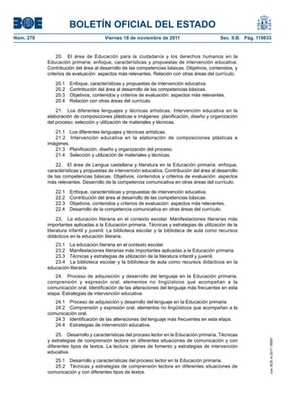 BOLETÍN OFICIAL DEL ESTADO
Núm. 278                              Viernes 18 de noviembre de 2011                        Sec. II.B. Pág. 119833


                20. El área de Educación para la ciudadanía y los derechos humanos en la
           Educación primaria: enfoque, características y propuestas de intervención educativa.
           Contribución del área al desarrollo de las competencias básicas. Objetivos, contenidos, y
           criterios de evaluación: aspectos más relevantes. Relación con otras áreas del currículo.

              20.1   Enfoque, características y propuestas de intervención educativa.
              20.2   Contribución del área al desarrollo de las competencias básicas.
              20.3   Objetivos, contenidos y criterios de evaluación: aspectos más relevantes.
              20.4   Relación con otras áreas del currículo.

               21. Los diferentes lenguajes y técnicas artísticas. Intervención educativa en la
           elaboración de composiciones plásticas e imágenes: planificación, diseño y organización
           del proceso; selección y utilización de materiales y técnicas.

              21.1 Los diferentes lenguajes y técnicas artísticas.
              21.2 Intervención educativa en la elaboración de composiciones plásticas e
           imágenes.
              21.3 Planificación, diseño y organización del proceso.
              21.4 Selección y utilización de materiales y técnicas.

               22. El área de Lengua castellana y literatura en la Educación primaria: enfoque,
           características y propuestas de intervención educativa. Contribución del área al desarrollo
           de las competencias básicas. Objetivos, contenidos y criterios de evaluación: aspectos
           más relevantes. Desarrollo de la competencia comunicativa en otras áreas del currículo.

              22.1   Enfoque, características y propuestas de intervención educativa.
              22.2   Contribución del área al desarrollo de las competencias básicas.
              22.3   Objetivos, contenidos y criterios de evaluación: aspectos más relevantes.
              22.4   Desarrollo de la competencia comunicativa en otras áreas del currículo.

                23. La educación literaria en el contexto escolar. Manifestaciones literarias más
           importantes aplicadas a la Educación primaria. Técnicas y estrategias de utilización de la
           literatura infantil y juvenil. La biblioteca escolar y la biblioteca de aula como recursos
           didácticos en la educación literaria.
              23.1 La educación literaria en el contexto escolar.
              23.2 Manifestaciones literarias más importantes aplicadas a la Educación primaria.
              23.3 Técnicas y estrategias de utilización de la literatura infantil y juvenil.
              23.4 La biblioteca escolar y la biblioteca de aula como recursos didácticos en la
           educación literaria.
               24. Proceso de adquisición y desarrollo del lenguaje en la Educación primaria:
           comprensión y expresión oral, elementos no lingüísticos que acompañan a la
           comunicación oral. Identificación de las alteraciones del lenguaje más frecuentes en esta
           etapa. Estrategias de intervención educativa.
              24.1 Proceso de adquisición y desarrollo del lenguaje en la Educación primaria
              24.2 Comprensión y expresión oral, elementos no lingüísticos que acompañan a la
           comunicación oral.
              24.3 Identificación de las alteraciones del lenguaje más frecuentes en esta etapa.
              24.4 Estrategias de intervención educativa.

               25. Desarrollo y características del proceso lector en la Educación primaria. Técnicas
           y estrategias de comprensión lectora en diferentes situaciones de comunicación y con
                                                                                                                  cve: BOE-A-2011-18097




           diferentes tipos de textos. La lectura: planes de fomento y estrategias de intervención
           educativa.
              25.1 Desarrollo y características del proceso lector en la Educación primaria.
              25.2 Técnicas y estrategias de comprensión lectora en diferentes situaciones de
           comunicación y con diferentes tipos de textos.
 