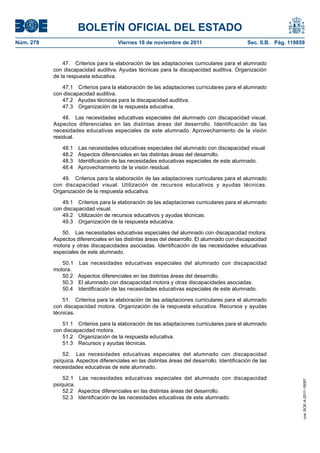 BOLETÍN OFICIAL DEL ESTADO
Núm. 278                               Viernes 18 de noviembre de 2011                         Sec. II.B. Pág. 119859


               47. Criterios para la elaboración de las adaptaciones curriculares para el alumnado
           con discapacidad auditiva. Ayudas técnicas para la discapacidad auditiva. Organización
           de la respuesta educativa.

              47.1 Criterios para la elaboración de las adaptaciones curriculares para el alumnado
           con discapacidad auditiva.
              47.2 Ayudas técnicas para la discapacidad auditiva.
              47.3 Organización de la respuesta educativa.

               48. Las necesidades educativas especiales del alumnado con discapacidad visual.
           Aspectos diferenciales en las distintas áreas del desarrollo. Identificación de las
           necesidades educativas especiales de este alumnado. Aprovechamiento de la visión
           residual.

              48.1 Las necesidades educativas especiales del alumnado con discapacidad visual.
              48.2 Aspectos diferenciales en las distintas áreas del desarrollo.
              48.3 Identificación de las necesidades educativas especiales de este alumnado.
              48.4 Aprovechamiento de la visión residual.

              49. Criterios para la elaboración de las adaptaciones curriculares para el alumnado
           con discapacidad visual. Utilización de recursos educativos y ayudas técnicas.
           Organización de la respuesta educativa.

              49.1 Criterios para la elaboración de las adaptaciones curriculares para el alumnado
           con discapacidad visual.
              49.2 Utilización de recursos educativos y ayudas técnicas.
              49.3 Organización de la respuesta educativa.

              50. Las necesidades educativas especiales del alumnado con discapacidad motora.
           Aspectos diferenciales en las distintas áreas del desarrollo. El alumnado con discapacidad
           motora y otras discapacidades asociadas. Identificación de las necesidades educativas
           especiales de este alumnado.

              50.1 Las necesidades educativas especiales del alumnado con discapacidad
           motora.
              50.2 Aspectos diferenciales en las distintas áreas del desarrollo.
              50.3 El alumnado con discapacidad motora y otras discapacidades asociadas.
              50.4 Identificación de las necesidades educativas especiales de este alumnado.

               51. Criterios para la elaboración de las adaptaciones curriculares para el alumnado
           con discapacidad motora. Organización de la respuesta educativa. Recursos y ayudas
           técnicas.

              51.1 Criterios para la elaboración de las adaptaciones curriculares para el alumnado
           con discapacidad motora.
              51.2 Organización de la respuesta educativa.
              51.3 Recursos y ayudas técnicas.

               52. Las necesidades educativas especiales del alumnado con discapacidad
           psíquica. Aspectos diferenciales en las distintas áreas del desarrollo. Identificación de las
           necesidades educativas de este alumnado.

               52.1 Las necesidades educativas especiales del alumnado con discapacidad
                                                                                                                    cve: BOE-A-2011-18097




           psíquica.
               52.2 Aspectos diferenciales en las distintas áreas del desarrollo.
               52.3 Identificación de las necesidades educativas de este alumnado.
 