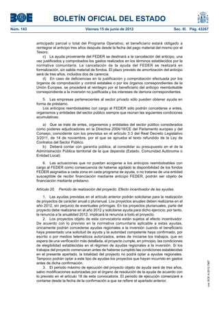 BOLETÍN OFICIAL DEL ESTADO
Núm. 143	                                 Viernes 15 de junio de 2012	                            Sec. III. Pág. 43267


            anticipado parcial o total del Programa Operativo, el beneficiario estará obligado a
            reintegrar el anticipo tres años después desde la fecha del pago material del mismo por el
            Tesoro.
                c)  La ayuda proveniente del FEDER se destinará a la cancelación del anticipo, una
            vez justificados y comprobados los gastos realizados en los términos establecidos por la
            normativa comunitaria. La cancelación de la ayuda del FEDER se realizará en
            formalización, sin salida material de fondos. El plazo previsto de amortización del anticipo
            será de tres años, incluidos dos de carencia.
                d)  En caso de deficiencias en la justificación y comprobación efectuada por los
            órganos de comprobación y control estatales o por los órganos correspondientes de la
            Unión Europea, se procederá al reintegro por el beneficiario del anticipo reembolsable
            correspondiente a la inversión no justificada y los intereses de demora correspondientes.

                5.  Las empresas pertenecientes al sector privado sólo pueden obtener ayuda en
            forma de préstamo.
                Los anticipos reembolsables con cargo al FEDER sólo podrán concederse a entes,
            organismos y entidades del sector público siempre que reúnan las siguientes condiciones
            acumulativas:

                a)  Que se trate de entes, organismos y entidades del sector público considerados
            como poderes adjudicadores en la Directiva 2004/18/CE del Parlamento europeo y del
            Consejo, coincidente con los previstos en el artículo 3.3 del Real Decreto Legislativo
            3/2011, de 14 de noviembre, por el que se aprueba el texto refundido de la Ley de
            Contratos del Sector Público.
                b)  Deberá contar con garantía pública, al consolidar su presupuesto en el de la
            Administración Pública territorial de la que dependa (Estado, Comunidad Autónoma o
            Entidad Local).

                6. Las actuaciones que no puedan acogerse a los anticipos reembolsables con
            cargo al FEDER como consecuencia de haberse agotado la disponibilidad de los fondos
            FEDER asignados a cada zona en cada programa de ayuda, o no tratarse de una entidad
            susceptible de recibir financiación mediante anticipo FEDER, podrán ser objeto de
            financiación mediante préstamo.

            Artículo 20.  Periodo de realización del proyecto. Efecto incentivador de las ayudas.

                 1.  Las ayudas previstas en el artículo anterior podrán solicitarse para la realización
            de proyectos de carácter anual o plurianual. Los proyectos anuales deben realizarse en el
            año 2012, sin perjuicio de eventuales prórrogas. En los proyectos plurianuales, parte del
            proyecto debe realizarse en el año 2012 y solicitarse ayuda para dicho ejercicio; por tanto,
            la renuncia a la anualidad 2012, implicará la renuncia a todo el proyecto.
                 2.  Los proyectos objeto de esta convocatoria están sujetos al efecto incentivador.
            De acuerdo con lo previsto en la normativa comunitaria aplicable a estas ayudas,
            únicamente podrán concederse ayudas regionales a la inversión cuando el beneficiario
            haya presentado una solicitud de ayuda y la autoridad competente haya confirmado, por
            escrito o por medios telemáticos autorizados, antes de iniciarse los trabajos, que en
            espera de una verificación más detallada, el proyecto cumple, en principio, las condiciones
            de elegibilidad establecidas en el régimen de ayudas regionales a la inversión. Si los
            trabajos del proyecto comenzaran antes de haberse cumplido las condiciones establecidas
            en el presente apartado, la totalidad del proyecto no podrá optar a ayudas regionales.
            Tampoco podrán optar a este tipo de ayudas los proyectos que hayan incurrido en gastos
                                                                                                                    cve: BOE-A-2012-7987




            antes de dicha confirmación.
                 3.  El periodo máximo de ejecución del proyecto objeto de ayuda será de tres años,
            salvo modificaciones autorizadas por el órgano de resolución de la ayuda de acuerdo con
            lo previsto en el artículo 18 de esta convocatoria. El periodo de ejecución comenzará a
            contarse desde la fecha de la confirmación a que se refiere el apartado anterior.
 