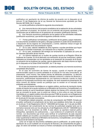 BOLETÍN OFICIAL DEL ESTADO
Núm. 143	                                  Viernes 15 de junio de 2012	                             Sec. III. Pág. 43271


            justificativa con aportación de informe de auditor de acuerdo con lo dispuesto en el
            artículo 74 del Reglamento de la Ley General de Subvenciones aprobado por Real
            Decreto 887/2006, de 21 de julio.
                La cuenta justificativa contendrá la siguiente documentación:

                a)  Una memoria técnica del proyecto acreditativa de la realización de las actividades
            que conforman el proyecto, de acuerdo con el contenido del proyecto aprobado y las
            condiciones que se determinen en la resolución de concesión (justificación técnica).
                b)  Una memoria económica justificativa de los gastos de las actividades realizadas
            (justificación económica), que tendrá el siguiente contenido mínimo:

                 1.º  Fichas justificativas normalizadas y certificación de los gastos y pagos realizados.
            Los documentos acreditativos del gasto y del pago quedarán en poder de los beneficiarios,
            a disposición de los órganos de comprobación y control, debiendo indicar el lugar de
            depósito y custodia de la documentación original.
                 2.º  En su caso, relación detallada de otros ingresos o ayudas percibidas que hayan
            financiado la actividad incentivada, con indicación de su importe y procedencia.
                 3.º  En su caso, acreditación del reintegro de remanentes no aplicados así como de
            los intereses derivados de los mismos.
                 4.º  Un informe realizado por un auditor de cuentas inscrito en el Registro Oficial de
            Auditores de Cuentas. En él se efectuará una verificación de que las inversiones y gastos
            realizados se corresponden con los aprobados en la resolución de concesión de la ayuda.
            La actuación de los auditores de cuentas, para la elaboración del citado informe se regirá
            por lo dispuesto en la Orden EHA/1434/2007, de 17 de mayo.

                 En el caso de proyectos en cooperación, se deberá presentar una memoria económica
            consolidada del proyecto.
                 En el caso de suministro de bienes de equipo, cuando el importe del gasto
            subvencionable supere la cuantía señalada en el artículo 8.4 de esta convocatoria, se
            presentarán, como mínimo, tres ofertas previas de diferentes proveedores. La elección
            entre las ofertas presentadas debe haberse realizado conforme a criterios de eficiencia y
            economía, justificándose expresamente en una memoria la elección cuando no haya
            recaído en la propuesta económica más ventajosa. No será necesaria la presentación de
            dicho número de ofertas cuando se justifique que no existen en el mercado otras
            entidades suministradoras.
                 En el caso de bienes inscribibles en un registro público, escritura de inscripción donde
            conste el importe de la ayuda recibida por el Ministerio de Economía y Competitividad y el
            período durante el cual el beneficiario deberá destinar los bienes al fin concreto para el
            que se concedió la ayuda, que no podrá ser inferior a cinco años en caso de bienes
            inscribibles en un registro público (tres años para las PYME de acuerdo con el Reglamento
            (CE) n.º 800/2008 de la Comisión), ni a dos años para el resto de bienes, según lo previsto
            en el artículo 8.5 de esta convocatoria.
                 El beneficiario deberá presentar, una lista de comprobación del FEDER, firmada por
            el auditor verificando el cumplimiento de los ítems que establece dicha lista, de acuerdo
            en el artículo 13 del Reglamento (CE) N.º 1083/2006 del Consejo, de 11 de julio de 2006.
                 Acreditación del cumplimiento de las normas de publicidad exigidas tanto por la
            normativa nacional como por los artículos 8 y 9 del Reglamento (CE) N.º 1828/2006 de la
            Comisión, de 8 de diciembre de 2006. A este efecto se aportará material gráfico
            (fotografías, ejemplares de publicaciones,...) que evidencie el cumplimiento de estas
            normas. Los documentos que sirvan para verificar el cumplimiento de este requisito
            estarán sellados por el auditor y se anexarán a la lista de comprobación FEDER. Deberán
                                                                                                                      cve: BOE-A-2012-7987




            incluir igualmente la referencia al Ministerio de Economía y Competitividad, con la imagen
            institucional del Gobierno de España.
                 Junto con el resto de documentos señalados para la justificación, se podrá exigir la
            aportación de un CD auditado con el conjunto de facturas y de comprobantes de gasto y
            pago. En dicho CD también se incluirá un fichero normalizado con los datos de las fichas
 