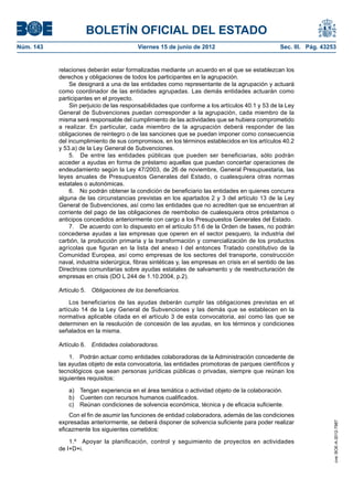 BOLETÍN OFICIAL DEL ESTADO
Núm. 143	                                  Viernes 15 de junio de 2012	                             Sec. III. Pág. 43253


            relaciones deberán estar formalizadas mediante un acuerdo en el que se establezcan los
            derechos y obligaciones de todos los participantes en la agrupación.
                 Se designará a una de las entidades como representante de la agrupación y actuará
            como coordinador de las entidades agrupadas. Las demás entidades actuarán como
            participantes en el proyecto.
                 Sin perjuicio de las responsabilidades que conforme a los artículos 40.1 y 53 de la Ley
            General de Subvenciones puedan corresponder a la agrupación, cada miembro de la
            misma será responsable del cumplimiento de las actividades que se hubiera comprometido
            a realizar. En particular, cada miembro de la agrupación deberá responder de las
            obligaciones de reintegro o de las sanciones que se puedan imponer como consecuencia
            del incumplimiento de sus compromisos, en los términos establecidos en los artículos 40.2
            y 53.a) de la Ley General de Subvenciones.
                 5.  De entre las entidades públicas que pueden ser beneficiarias, sólo podrán
            acceder a ayudas en forma de préstamo aquellas que puedan concertar operaciones de
            endeudamiento según la Ley 47/2003, de 26 de noviembre, General Presupuestaria, las
            leyes anuales de Presupuestos Generales del Estado, o cualesquiera otras normas
            estatales o autonómicas.
                 6.  No podrán obtener la condición de beneficiario las entidades en quienes concurra
            alguna de las circunstancias previstas en los apartados 2 y 3 del artículo 13 de la Ley
            General de Subvenciones, así como las entidades que no acrediten que se encuentran al
            corriente del pago de las obligaciones de reembolso de cualesquiera otros préstamos o
            anticipos concedidos anteriormente con cargo a los Presupuestos Generales del Estado.
                 7.  De acuerdo con lo dispuesto en el artículo 51.6 de la Orden de bases, no podrán
            concederse ayudas a las empresas que operen en el sector pesquero, la industria del
            carbón, la producción primaria y la transformación y comercialización de los productos
            agrícolas que figuran en la lista del anexo I del entonces Tratado constitutivo de la
            Comunidad Europea, así como empresas de los sectores del transporte, construcción
            naval, industria siderúrgica, fibras sintéticas y, las empresas en crisis en el sentido de las
            Directrices comunitarias sobre ayudas estatales de salvamento y de reestructuración de
            empresas en crisis (DO L 244 de 1.10.2004, p.2).

            Artículo 5.  Obligaciones de los beneficiarios.

                Los beneficiarios de las ayudas deberán cumplir las obligaciones previstas en el
            artículo 14 de la Ley General de Subvenciones y las demás que se establecen en la
            normativa aplicable citada en el artículo 3 de esta convocatoria, así como las que se
            determinen en la resolución de concesión de las ayudas, en los términos y condiciones
            señalados en la misma.

            Artículo 6.  Entidades colaboradoras.

                1.  Podrán actuar como entidades colaboradoras de la Administración concedente de
            las ayudas objeto de esta convocatoria, las entidades promotoras de parques científicos y
            tecnológicos que sean personas jurídicas públicas o privadas, siempre que reúnan los
            siguientes requisitos:

                a)  Tengan experiencia en el área temática o actividad objeto de la colaboración.
                b)  Cuenten con recursos humanos cualificados.
                c)  Reúnan condiciones de solvencia económica, técnica y de eficacia suficiente.
                Con el fin de asumir las funciones de entidad colaboradora, además de las condiciones
            expresadas anteriormente, se deberá disponer de solvencia suficiente para poder realizar
                                                                                                                      cve: BOE-A-2012-7987




            eficazmente los siguientes cometidos:

                1.º  Apoyar la planificación, control y seguimiento de proyectos en actividades
            de I+D+i.
 