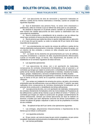 BOLETÍN OFICIAL DEL ESTADO
Núm. 168	                           Sábado 14 de julio de 2012	                             Sec. I. Pág. 50469


                10.º  Las ejecuciones de obra de renovación y reparación realizadas en
            edificios o partes de los mismos destinados a viviendas, cuando se cumplan los
            siguientes requisitos:

                a)  Que el destinatario sea persona física, no actúe como empresario o
            profesional y utilice la vivienda a que se refieren las obras para su uso particular.
                No obstante lo dispuesto en el párrafo anterior, también se comprenderán en
            este número las citadas ejecuciones de obra cuando su destinatario sea una
            comunidad de propietarios.
                b)  Que la construcción o rehabilitación de la vivienda a que se refieren las
            obras haya concluido al menos dos años antes del inicio de estas últimas.
                c)  Que la persona que realice las obras no aporte materiales para su ejecución
            o, en el caso de que los aporte, su coste no exceda del 40 por ciento de la base
            imponible de la operación.

                11.º  Los arrendamientos con opción de compra de edificios o partes de los
            mismos destinados exclusivamente a viviendas, incluidas las plazas de garaje, con
            un máximo de dos unidades, y anexos en ellos situados que se arrienden
            conjuntamente.
                12.º  La cesión de los derechos de aprovechamiento por turno de edificios,
            conjuntos inmobiliarios o sectores de ellos arquitectónicamente diferenciados
            cuando el inmueble tenga, al menos, diez alojamientos, de acuerdo con lo
            establecido en la normativa reguladora de estos servicios.

               3.  Las siguientes operaciones:

                 1.º  Las ejecuciones de obras, con o sin aportación de materiales,
            consecuencia de contratos directamente formalizados entre el promotor y el
            contratista que tengan por objeto la construcción o rehabilitación de edificaciones o
            partes de las mismas destinadas principalmente a viviendas, incluidos los locales,
            anejos, garajes, instalaciones y servicios complementarios en ellos situados.
                 Se considerarán destinadas principalmente a viviendas, las edificaciones en las
            que al menos el 50 por ciento de la superficie construida se destine a dicha
            utilización.
                 2.º  Las ventas con instalación de armarios de cocina y de baño y de armarios
            empotrados para las edificaciones a que se refiere el número 1º anterior, que sean
            realizadas como consecuencia de contratos directamente formalizados con el
            promotor de la construcción o rehabilitación de dichas edificaciones.
                 3.º  Las ejecuciones de obra, con o sin aportación de materiales, consecuencia
            de contratos directamente formalizados entre las Comunidades de Propietarios de
            las edificaciones o partes de las mismas a que se refiere el número 1º anterior y el
            contratista que tengan por objeto la construcción de garajes complementarios de
            dichas edificaciones, siempre que dichas ejecuciones de obra se realicen en
            terrenos o locales que sean elementos comunes de dichas Comunidades y el
            número de plazas de garaje a adjudicar a cada uno de los propietarios no exceda
            de dos unidades.

               Dos.  Se aplicará el tipo del 4 por ciento a las operaciones siguientes:

                1.  Las entregas, adquisiciones intracomunitarias o importaciones de los
            bienes que se indican a continuación:
                                                                                                             cve: BOE-A-2012-9364




               1.º  Los siguientes productos:

               a)  El pan común, así como la masa de pan común congelada y el pan común
            congelado destinados exclusivamente a la elaboración del pan común.
               b)  Las harinas panificables.
 
