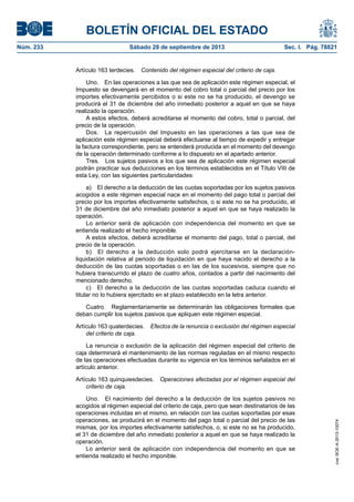 BOLETÍN OFICIAL DEL ESTADO
Núm. 233	 Sábado 28 de septiembre de 2013	 Sec. I. Pág. 78821
Artículo 163 terdecies.  Contenido del régimen especial del criterio de caja.
Uno.  En las operaciones a las que sea de aplicación este régimen especial, el
Impuesto se devengará en el momento del cobro total o parcial del precio por los
importes efectivamente percibidos o si este no se ha producido, el devengo se
producirá el 31 de diciembre del año inmediato posterior a aquel en que se haya
realizado la operación.
A estos efectos, deberá acreditarse el momento del cobro, total o parcial, del
precio de la operación.
Dos.  La repercusión del Impuesto en las operaciones a las que sea de
aplicación este régimen especial deberá efectuarse al tiempo de expedir y entregar
la factura correspondiente, pero se entenderá producida en el momento del devengo
de la operación determinado conforme a lo dispuesto en el apartado anterior.
Tres.  Los sujetos pasivos a los que sea de aplicación este régimen especial
podrán practicar sus deducciones en los términos establecidos en el Título VIII de
esta Ley, con las siguientes particularidades:
a)  El derecho a la deducción de las cuotas soportadas por los sujetos pasivos
acogidos a este régimen especial nace en el momento del pago total o parcial del
precio por los importes efectivamente satisfechos, o si este no se ha producido, el
31 de diciembre del año inmediato posterior a aquel en que se haya realizado la
operación.
Lo anterior será de aplicación con independencia del momento en que se
entienda realizado el hecho imponible.
A estos efectos, deberá acreditarse el momento del pago, total o parcial, del
precio de la operación.
b)  El derecho a la deducción solo podrá ejercitarse en la declaración-
liquidación relativa al periodo de liquidación en que haya nacido el derecho a la
deducción de las cuotas soportadas o en las de los sucesivos, siempre que no
hubiera transcurrido el plazo de cuatro años, contados a partir del nacimiento del
mencionado derecho.
c)  El derecho a la deducción de las cuotas soportadas caduca cuando el
titular no lo hubiera ejercitado en el plazo establecido en la letra anterior.
Cuatro.  Reglamentariamente se determinarán las obligaciones formales que
deban cumplir los sujetos pasivos que apliquen este régimen especial.
Artículo 163 quaterdecies.  Efectos de la renuncia o exclusión del régimen especial
del criterio de caja.
La renuncia o exclusión de la aplicación del régimen especial del criterio de
caja determinará el mantenimiento de las normas reguladas en el mismo respecto
de las operaciones efectuadas durante su vigencia en los términos señalados en el
artículo anterior.
Artículo 163 quinquiesdecies.  Operaciones afectadas por el régimen especial del
criterio de caja.
Uno.  El nacimiento del derecho a la deducción de los sujetos pasivos no
acogidos al régimen especial del criterio de caja, pero que sean destinatarios de las
operaciones incluidas en el mismo, en relación con las cuotas soportadas por esas
operaciones, se producirá en el momento del pago total o parcial del precio de las
mismas, por los importes efectivamente satisfechos, o, si este no se ha producido,
el 31 de diciembre del año inmediato posterior a aquel en que se haya realizado la
operación.
Lo anterior será de aplicación con independencia del momento en que se
entienda realizado el hecho imponible.
cve:BOE-A-2013-10074
 